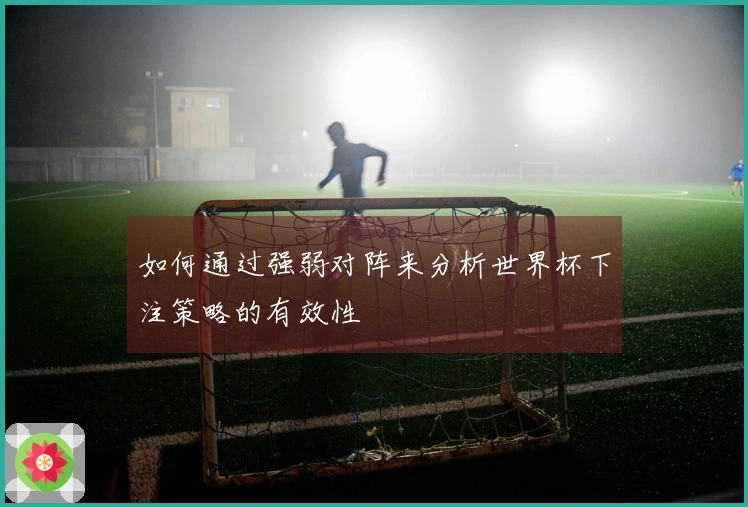 如何通过强弱对阵来分析世界杯下注策略的有效性