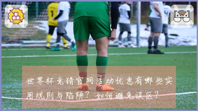 世界杯竞猜官网活动优惠有哪些实用规则与陷阱？如何避免误区？
