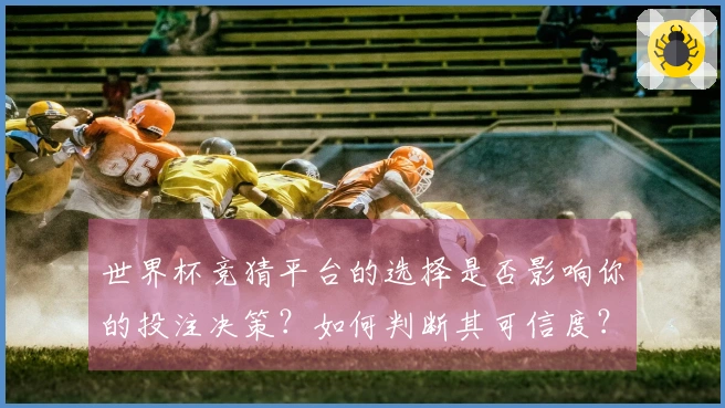 世界杯竞猜平台的选择是否影响你的投注决策？如何判断其可信度？