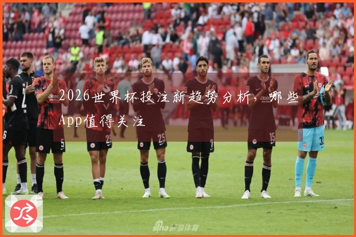 2026世界杯投注新趋势分析,哪些App值得关注