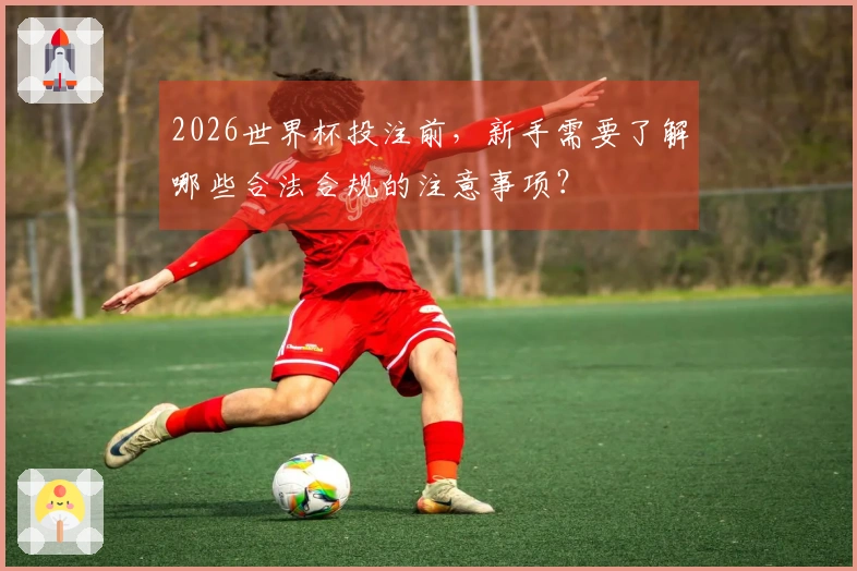 2026世界杯投注前，新手需要了解哪些合法合规的注意事项？