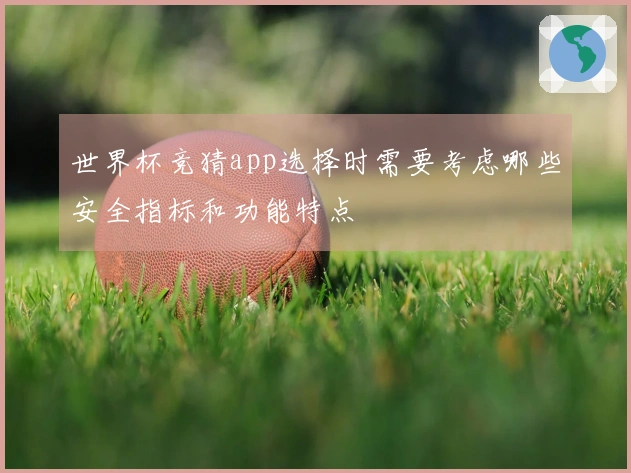 世界杯竞猜app选择时需要考虑哪些安全指标和功能特点