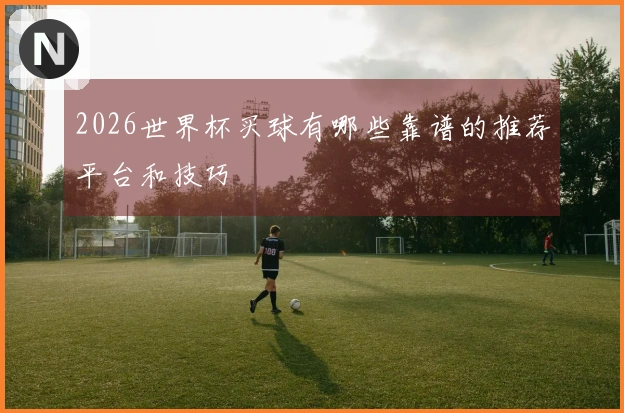 2026世界杯买球有哪些靠谱的推荐平台和技巧