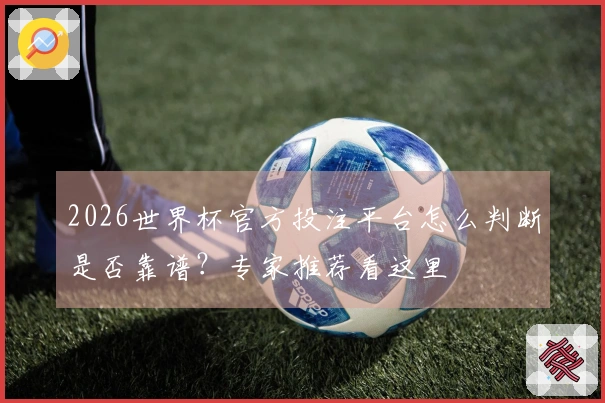 2026世界杯官方投注平台怎么判断是否靠谱？专家推荐看这里