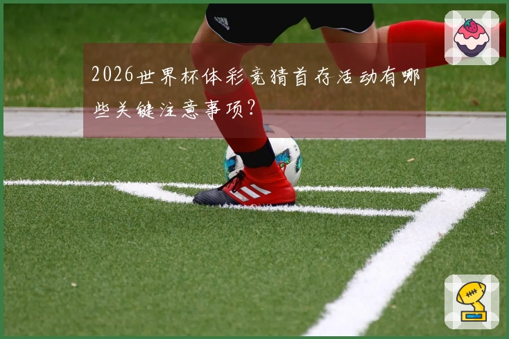 2026世界杯体彩竞猜首存活动有哪些关键注意事项？