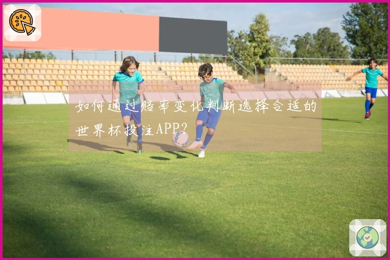 如何通过赔率变化判断选择合适的世界杯投注APP？