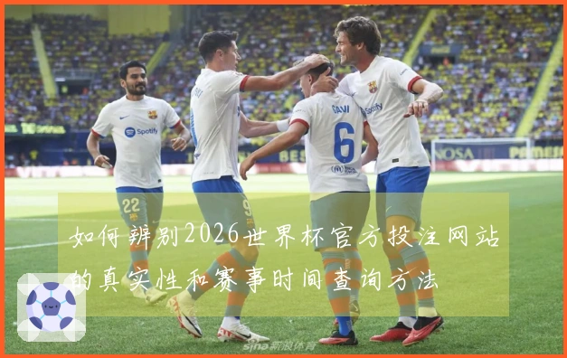 如何辨别2026世界杯官方投注网站的真实性和赛事时间查询方法