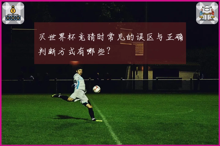买世界杯竞猜时常见的误区与正确判断方式有哪些？