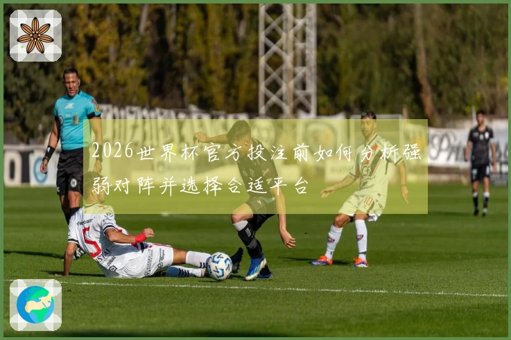 2026世界杯官方投注前如何分析强弱对阵并选择合适平台