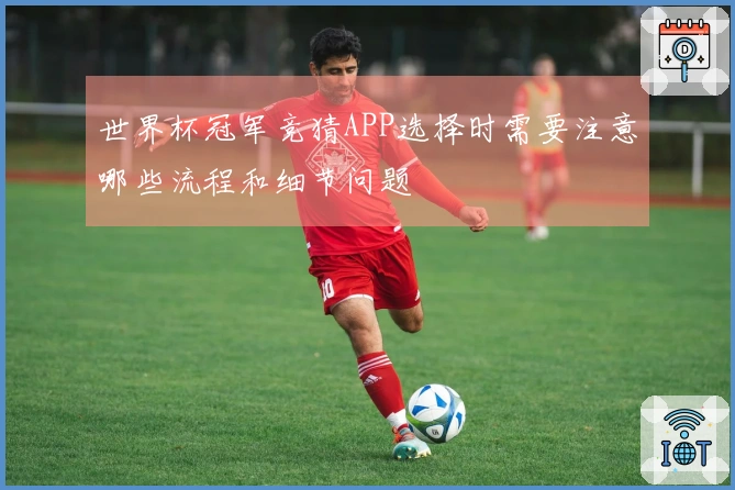世界杯冠军竞猜APP选择时需要注意哪些流程和细节问题