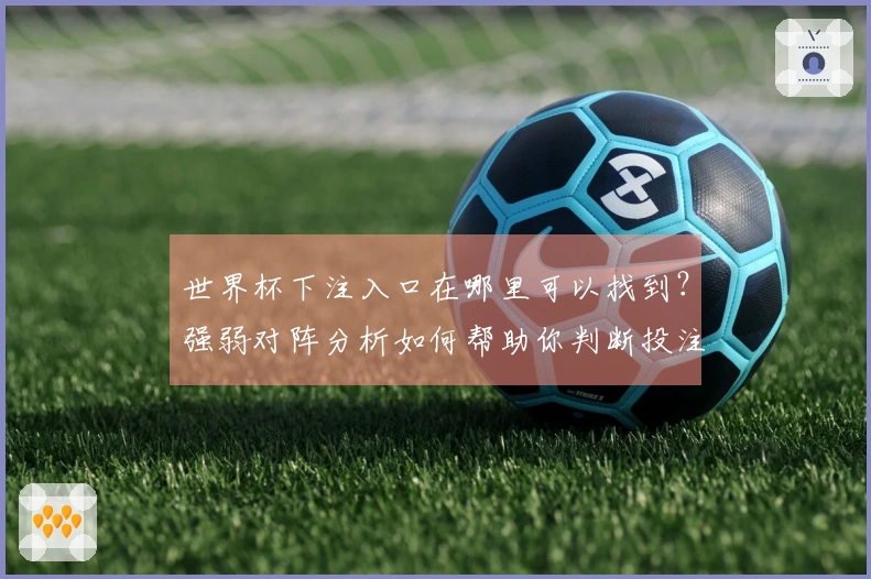 世界杯下注入口在哪里可以找到？强弱对阵分析如何帮助你判断投注时机
