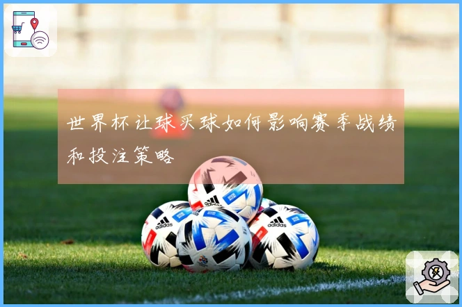 世界杯让球买球如何影响赛季战绩和投注策略