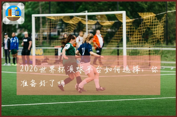 2026世界杯滚球平台如何选择，你准备好了吗