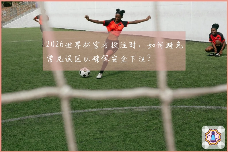 2026世界杯官方投注时，如何避免常见误区以确保安全下注？