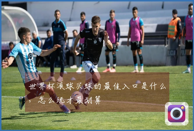 世界杯滚球买球的最佳入口是什么，怎么玩才最划算