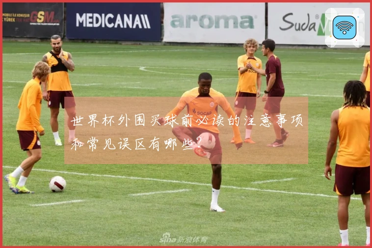 世界杯外围买球前必读的注意事项和常见误区有哪些？