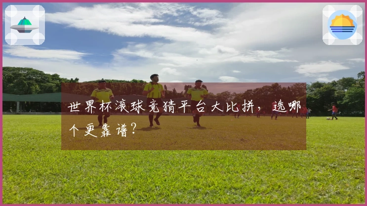 世界杯滚球竞猜平台大比拼，选哪个更靠谱？