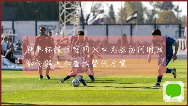 世界杯投注官网入口无法访问时该如何解决和查找替代方案