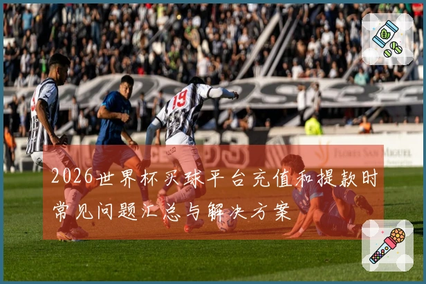2026世界杯买球平台充值和提款时常见问题汇总与解决方案