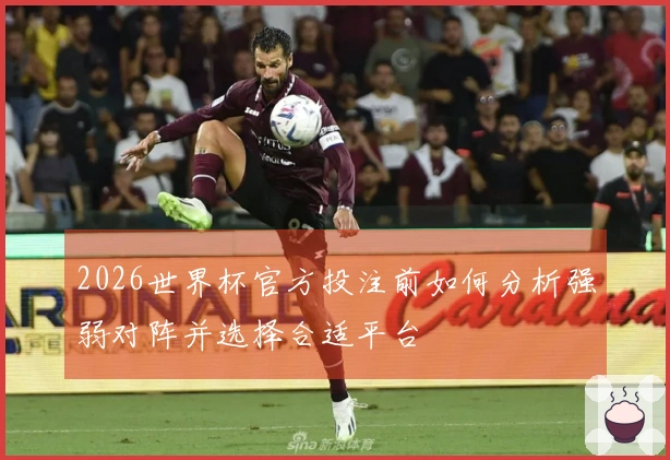2026世界杯官方投注前如何分析强弱对阵并选择合适平台
