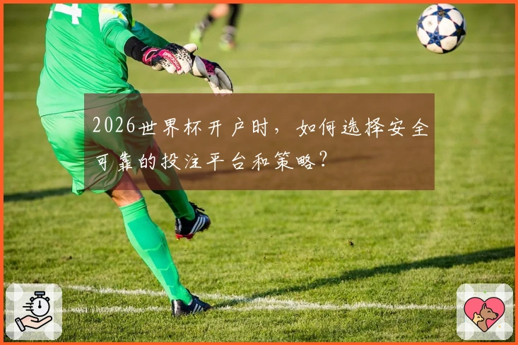 2026世界杯开户时，如何选择安全可靠的投注平台和策略？