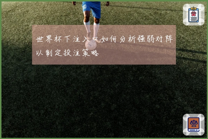 世界杯下注入口如何分析强弱对阵以制定投注策略