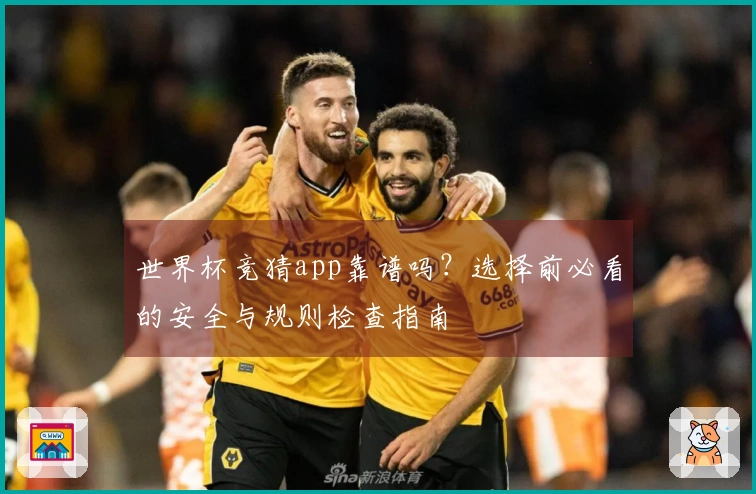 世界杯竞猜app靠谱吗？选择前必看的安全与规则检查指南