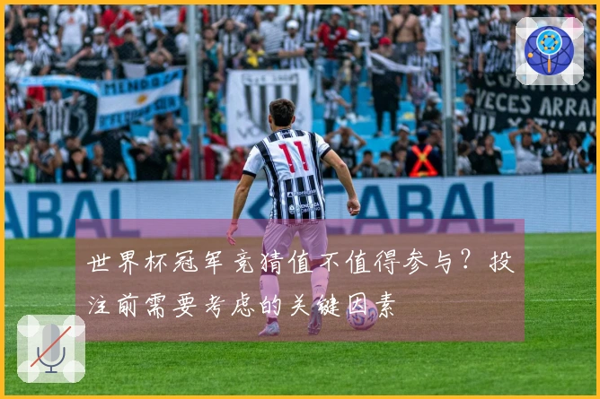 世界杯冠军竞猜值不值得参与？投注前需要考虑的关键因素