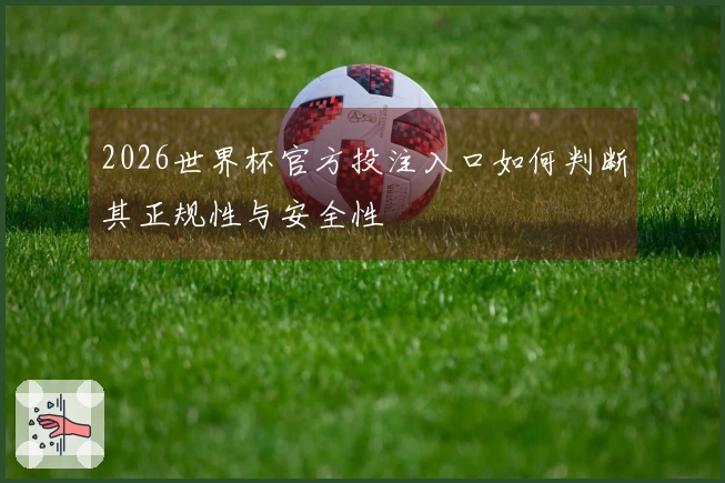 2026世界杯官方投注入口如何判断其正规性与安全性