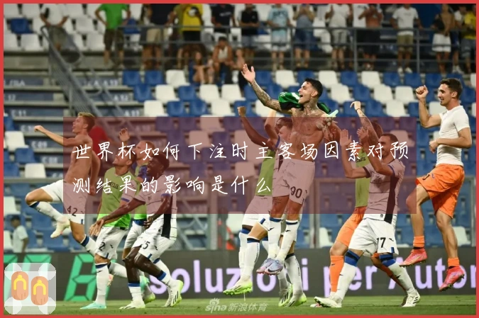 世界杯如何下注时主客场因素对预测结果的影响是什么
