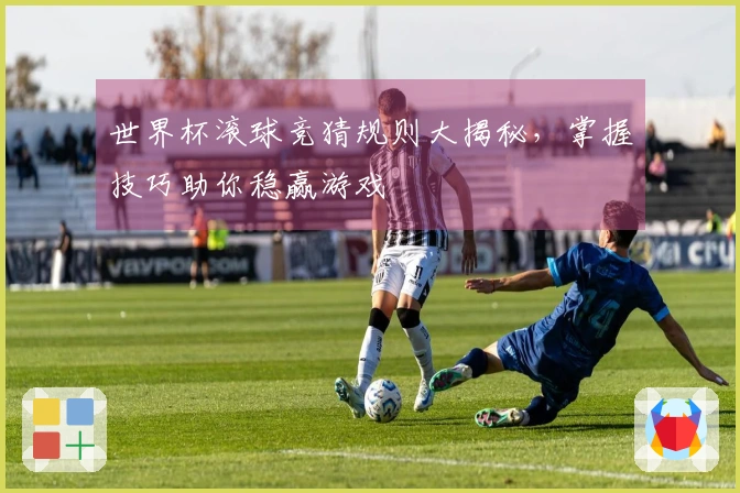 世界杯滚球竞猜规则大揭秘，掌握技巧助你稳赢游戏