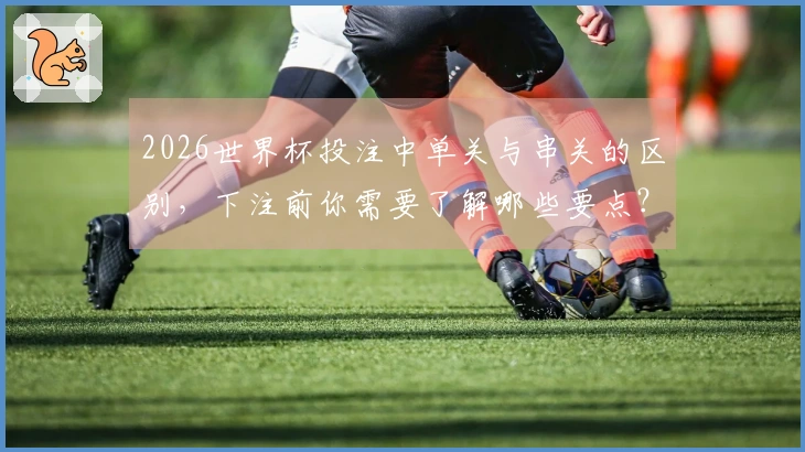 2026世界杯投注中单关与串关的区别，下注前你需要了解哪些要点？