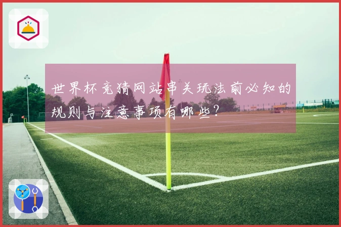世界杯竞猜网站串关玩法前必知的规则与注意事项有哪些？