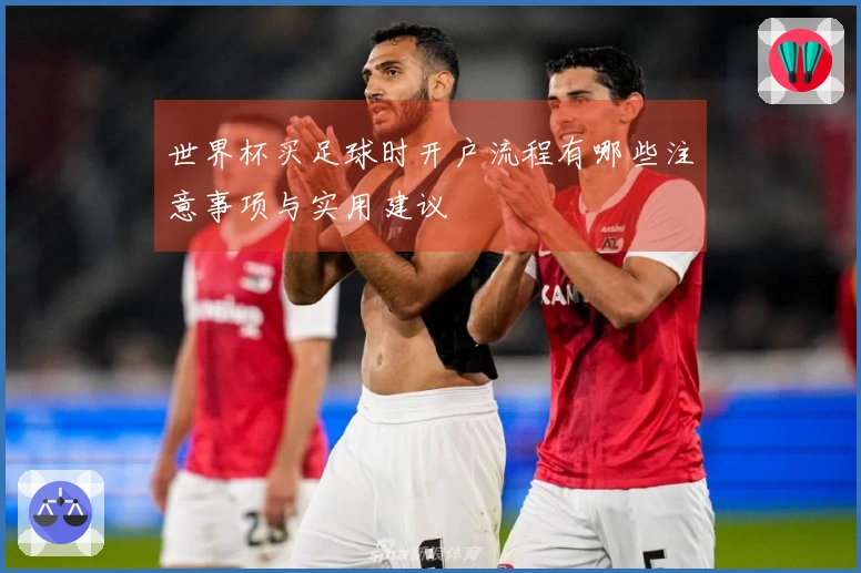 世界杯买足球时开户流程有哪些注意事项与实用建议