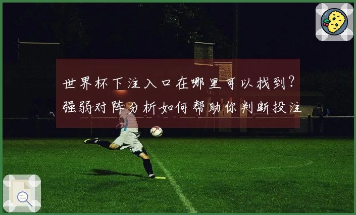 世界杯下注入口在哪里可以找到？强弱对阵分析如何帮助你判断投注时机