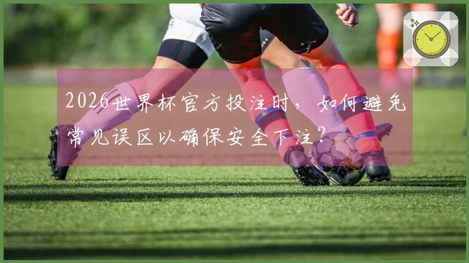2026世界杯官方投注时，如何避免常见误区以确保安全下注？