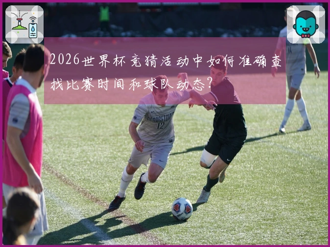 2026世界杯竞猜活动中如何准确查找比赛时间和球队动态？