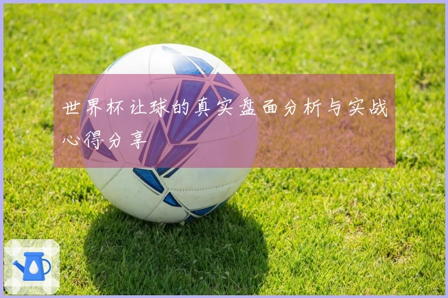 世界杯让球的真实盘面分析与实战心得分享