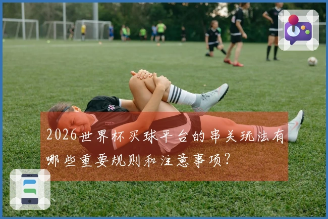 2026世界杯买球平台的串关玩法有哪些重要规则和注意事项？