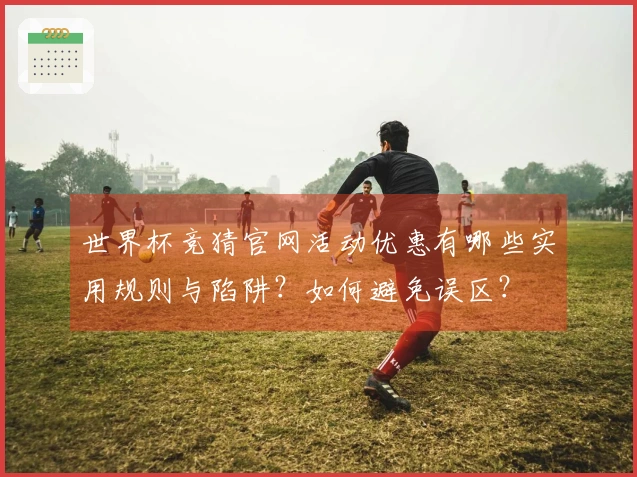 世界杯竞猜官网活动优惠有哪些实用规则与陷阱？如何避免误区？