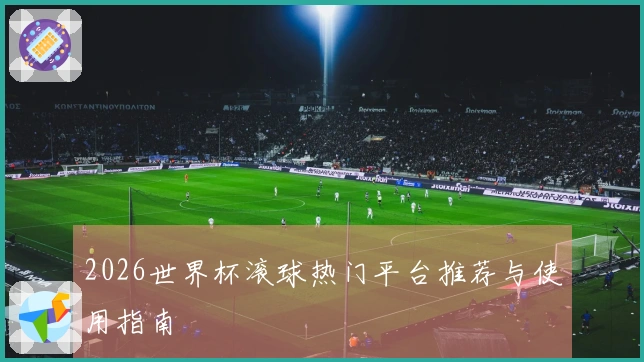 2026世界杯滚球热门平台推荐与使用指南