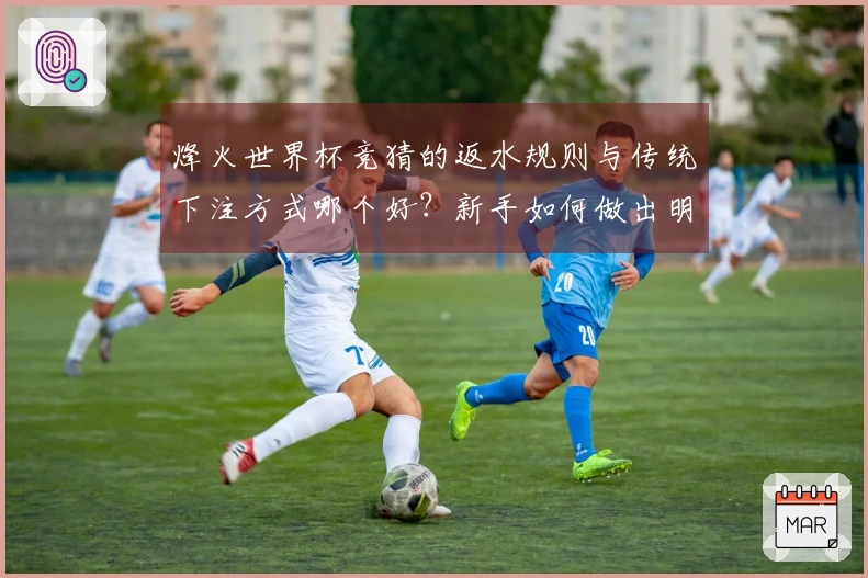 烽火世界杯竞猜的返水规则与传统下注方式哪个好？新手如何做出明智选择？