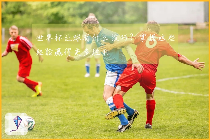 世界杯让球有什么技巧？掌握这些经验赢得更多胜利
