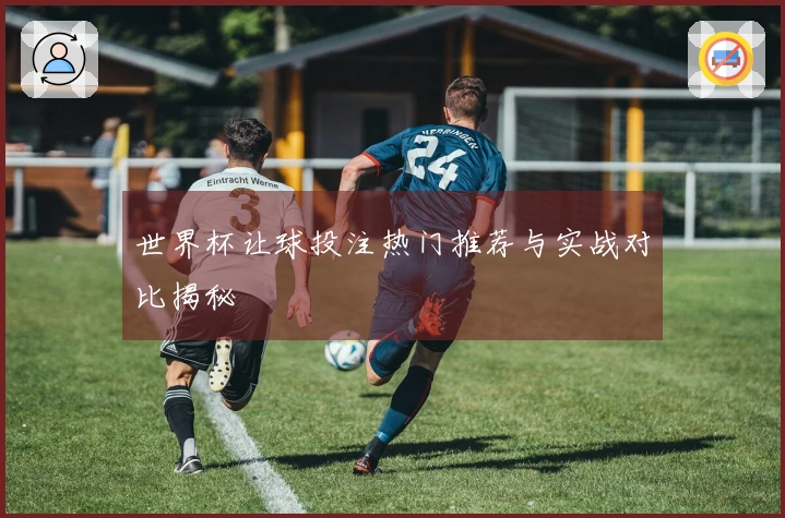 世界杯让球投注热门推荐与实战对比揭秘