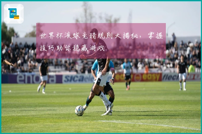 世界杯滚球竞猜规则大揭秘，掌握技巧助你稳赢游戏