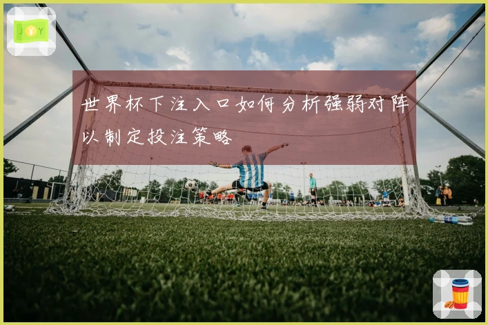 世界杯下注入口如何分析强弱对阵以制定投注策略