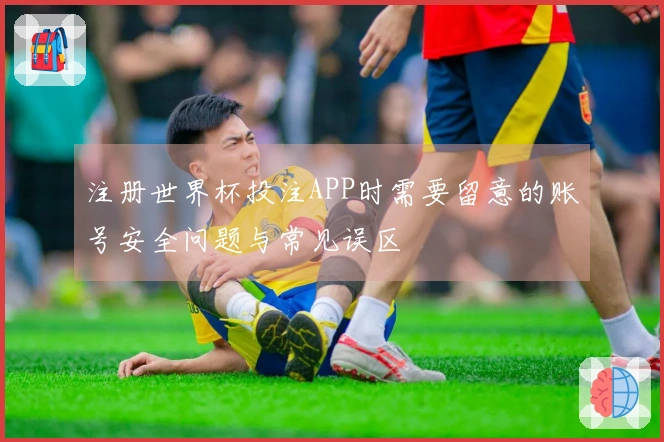 注册世界杯投注APP时需要留意的账号安全问题与常见误区