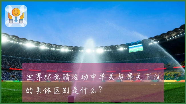 世界杯竞猜活动中单关与串关下注的具体区别是什么？
