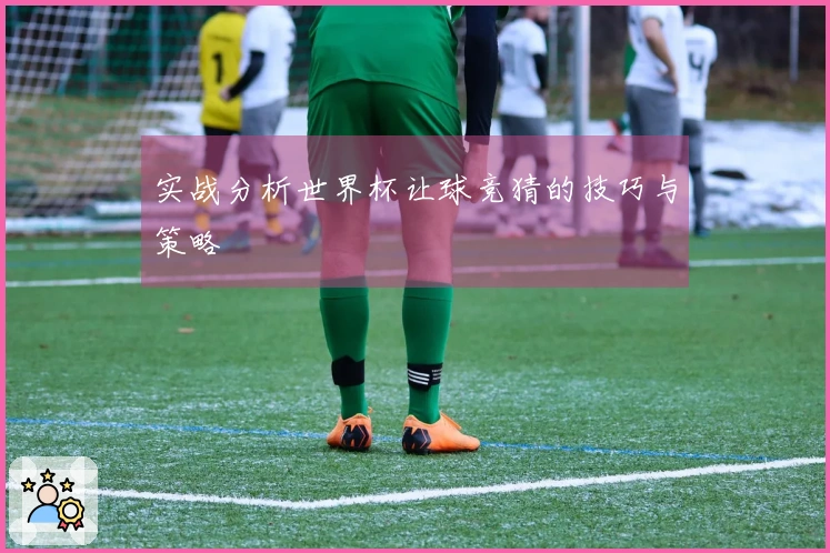 实战分析世界杯让球竞猜的技巧与策略