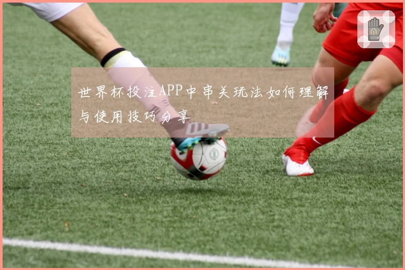世界杯投注APP中串关玩法如何理解与使用技巧分享